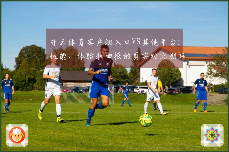 开云体育客户端入口VS其他平台：性能、体验和回报的真实对比测评